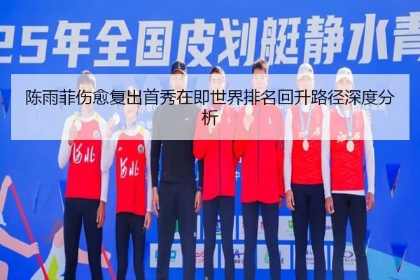 陈雨菲伤愈复出首秀在即世界排名回升路径深度分析