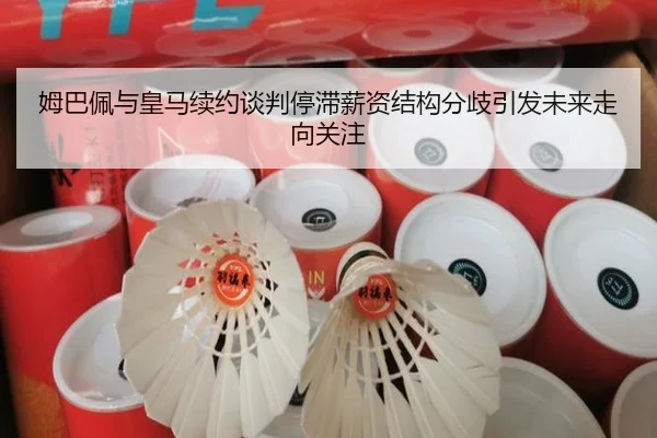 姆巴佩与皇马续约谈判停滞薪资结构分歧引发未来走向关注